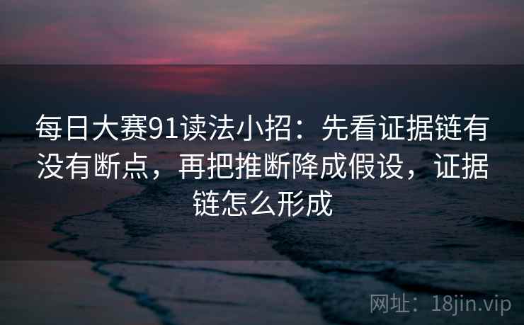 每日大赛91读法小招：先看证据链有没有断点，再把推断降成假设，证据链怎么形成  第2张