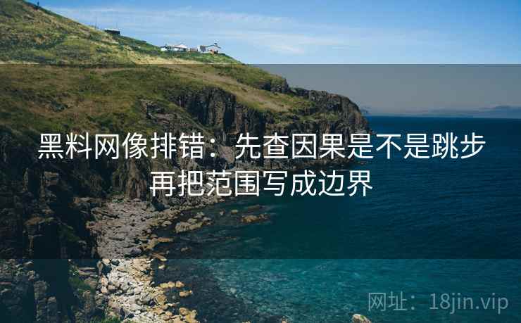 黑料网像排错：先查因果是不是跳步再把范围写成边界