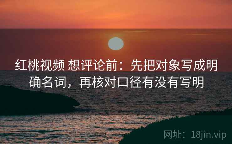 红桃视频 想评论前：先把对象写成明确名词，再核对口径有没有写明