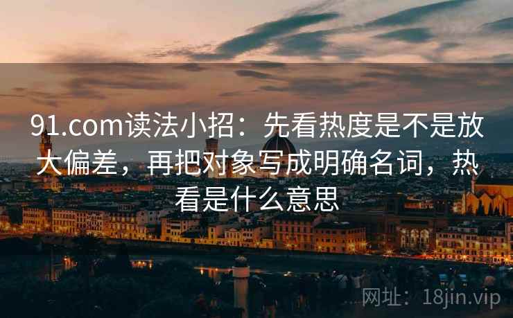 91.com读法小招：先看热度是不是放大偏差，再把对象写成明确名词，热看是什么意思