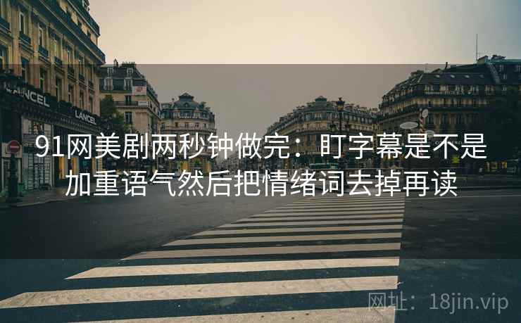 91网美剧两秒钟做完：盯字幕是不是加重语气然后把情绪词去掉再读