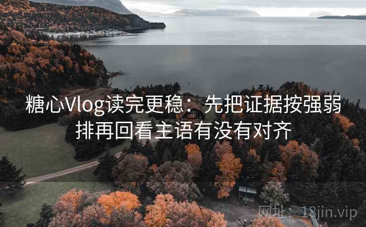 糖心Vlog读完更稳：先把证据按强弱排再回看主语有没有对齐