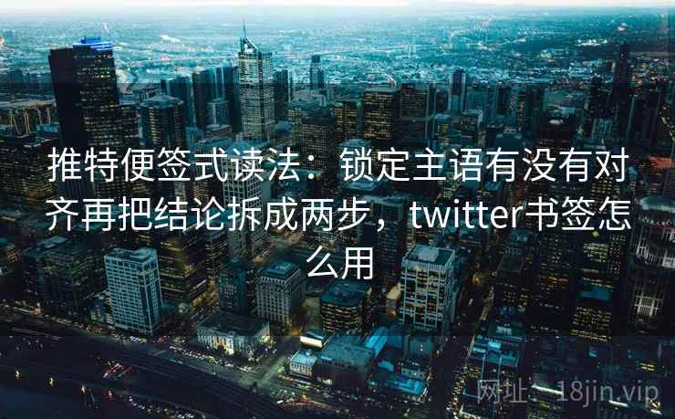 推特便签式读法：锁定主语有没有对齐再把结论拆成两步，twitter书签怎么用
