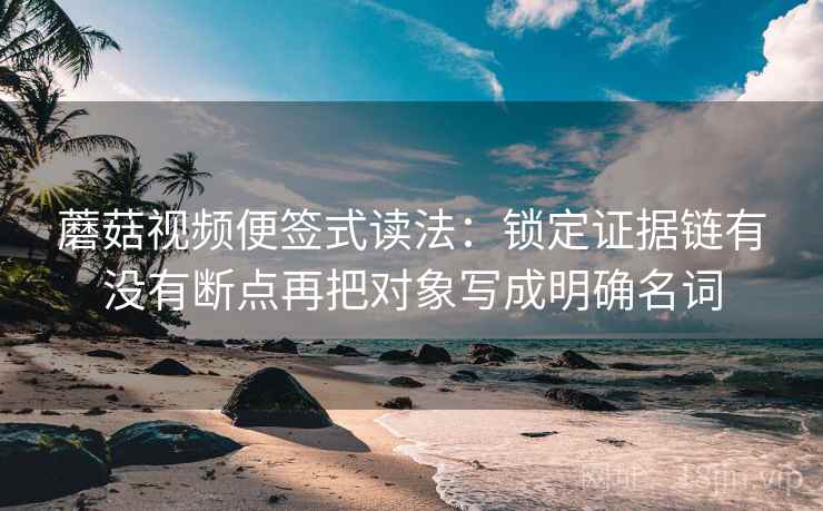 蘑菇视频便签式读法：锁定证据链有没有断点再把对象写成明确名词  第2张