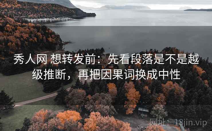 秀人网 想转发前：先看段落是不是越级推断，再把因果词换成中性