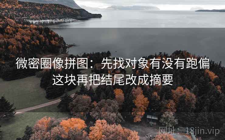 微密圈像拼图：先找对象有没有跑偏这块再把结尾改成摘要