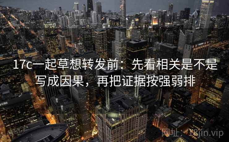 17c一起草想转发前：先看相关是不是写成因果，再把证据按强弱排