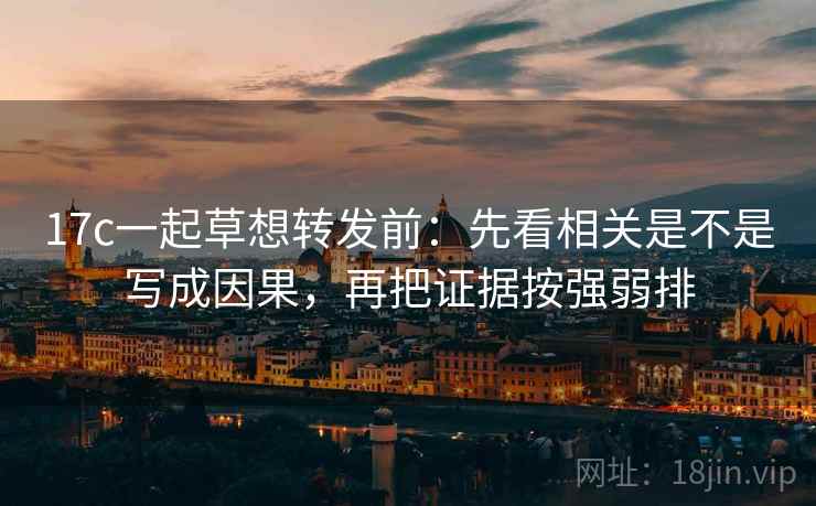 17c一起草想转发前：先看相关是不是写成因果，再把证据按强弱排  第2张