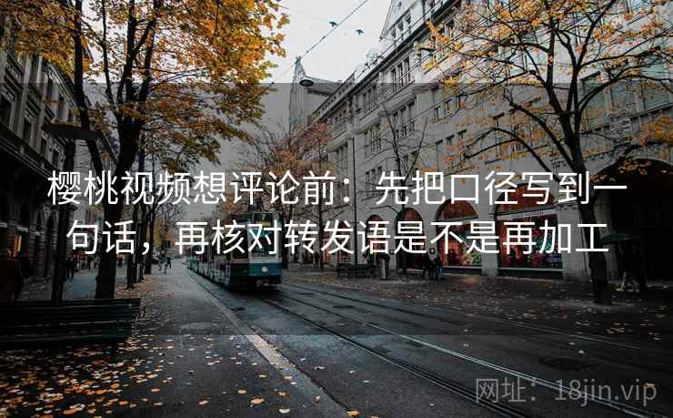 樱桃视频想评论前：先把口径写到一句话，再核对转发语是不是再加工  第2张