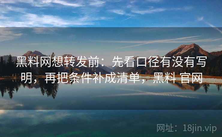 黑料网想转发前：先看口径有没有写明，再把条件补成清单，黑料 官网