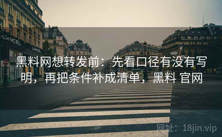 黑料网想转发前：先看口径有没有写明，再把条件补成清单，黑料 官网  第2张
