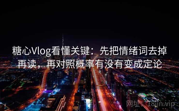 糖心Vlog看懂关键：先把情绪词去掉再读，再对照概率有没有变成定论  第2张
