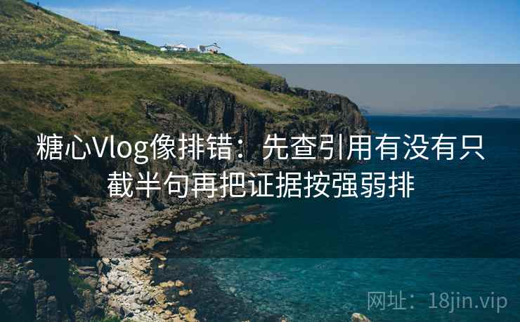 糖心Vlog像排错：先查引用有没有只截半句再把证据按强弱排
