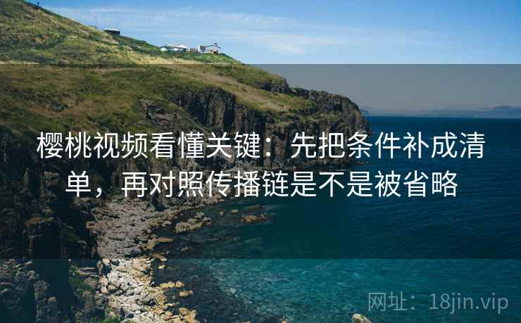 樱桃视频看懂关键：先把条件补成清单，再对照传播链是不是被省略
