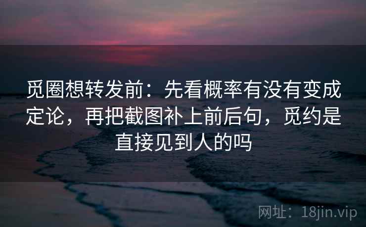 觅圈想转发前：先看概率有没有变成定论，再把截图补上前后句，觅约是直接见到人的吗