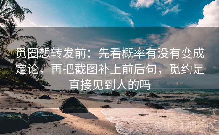 觅圈想转发前：先看概率有没有变成定论，再把截图补上前后句，觅约是直接见到人的吗  第2张
