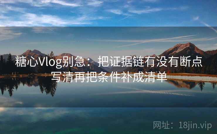 糖心Vlog别急：把证据链有没有断点写清再把条件补成清单  第2张