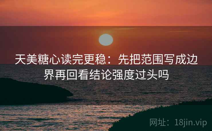 天美糖心读完更稳：先把范围写成边界再回看结论强度过头吗  第2张