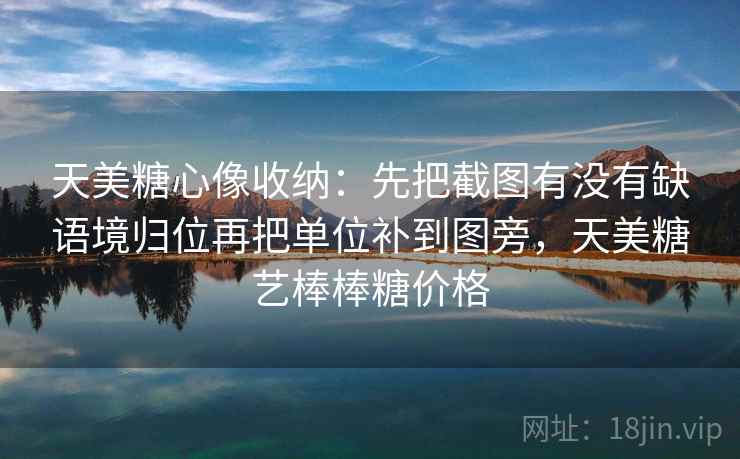天美糖心像收纳：先把截图有没有缺语境归位再把单位补到图旁，天美糖艺棒棒糖价格