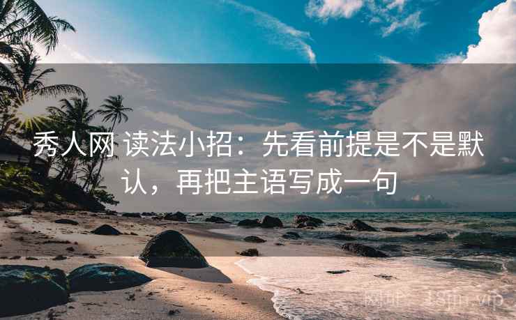 秀人网 读法小招：先看前提是不是默认，再把主语写成一句