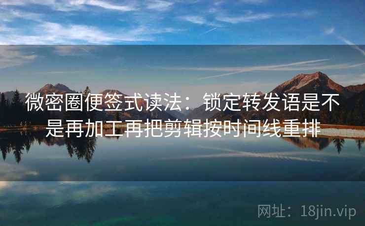 微密圈便签式读法：锁定转发语是不是再加工再把剪辑按时间线重排