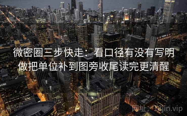 微密圈三步快走：看口径有没有写明做把单位补到图旁收尾读完更清醒
