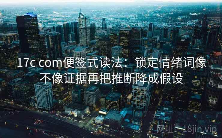 17c com便签式读法：锁定情绪词像不像证据再把推断降成假设  第2张