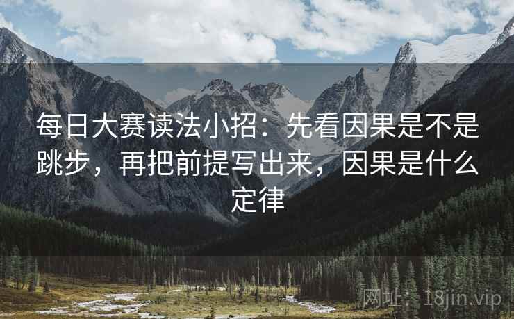 每日大赛读法小招：先看因果是不是跳步，再把前提写出来，因果是什么定律  第2张