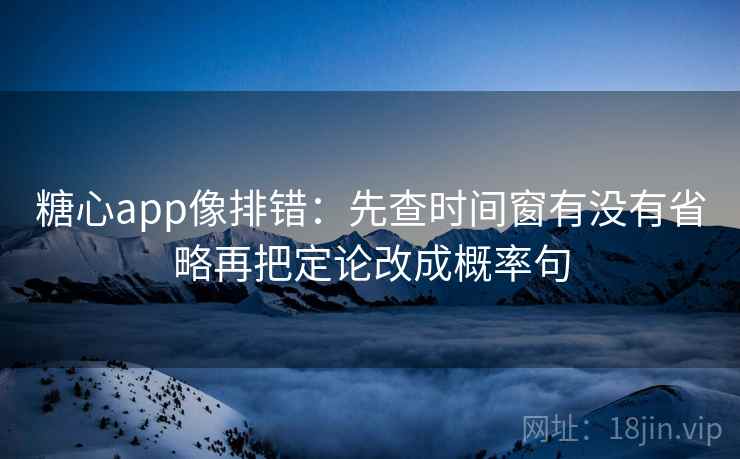 糖心app像排错：先查时间窗有没有省略再把定论改成概率句