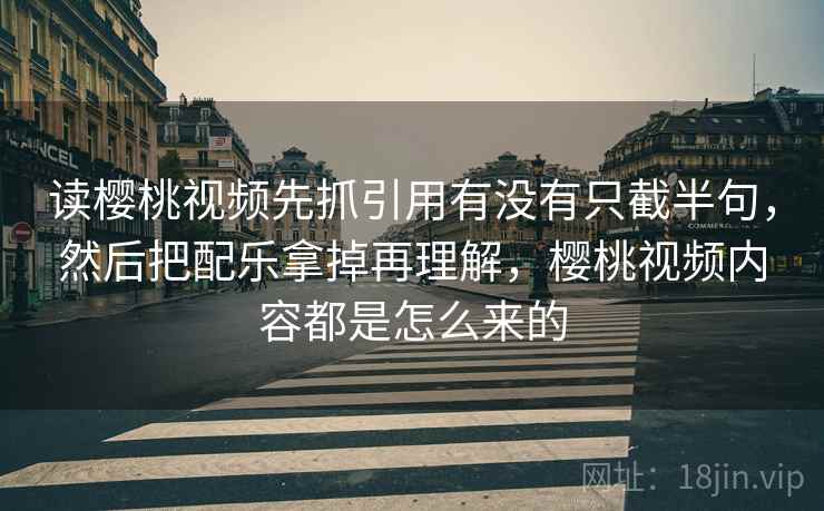读樱桃视频先抓引用有没有只截半句，然后把配乐拿掉再理解，樱桃视频内容都是怎么来的