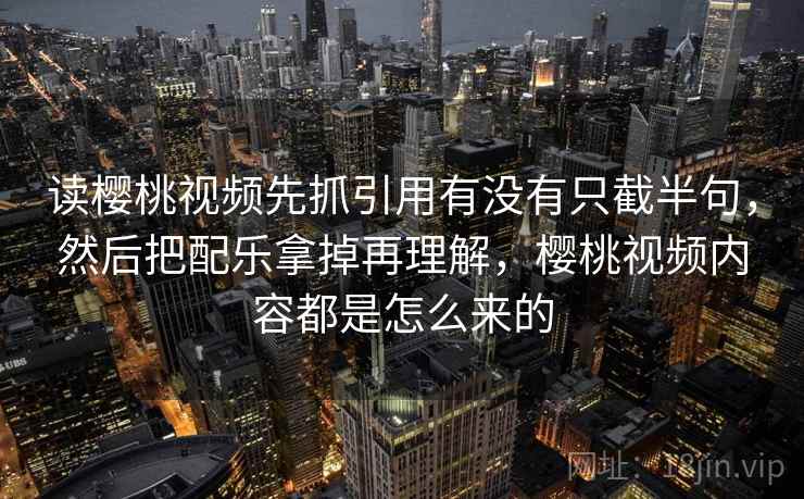 读樱桃视频先抓引用有没有只截半句，然后把配乐拿掉再理解，樱桃视频内容都是怎么来的  第2张